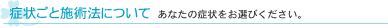 症状ごと施術法について　あなたの症状をお選びください。
